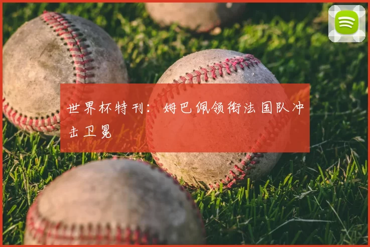 世界杯特刊:姆巴佩领衔法国队冲击卫冕