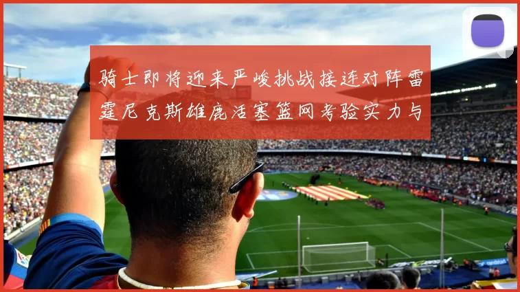 骑士即将迎来严峻挑战接连对阵雷霆尼克斯雄鹿活塞篮网考验实力与韧性