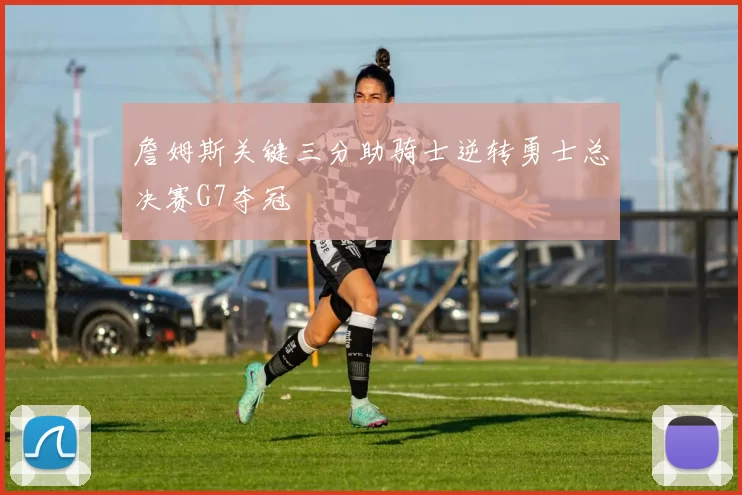 詹姆斯关键三分助骑士逆转勇士总决赛G7夺冠