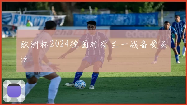 欧洲杯2024德国对荷兰一战备受关注