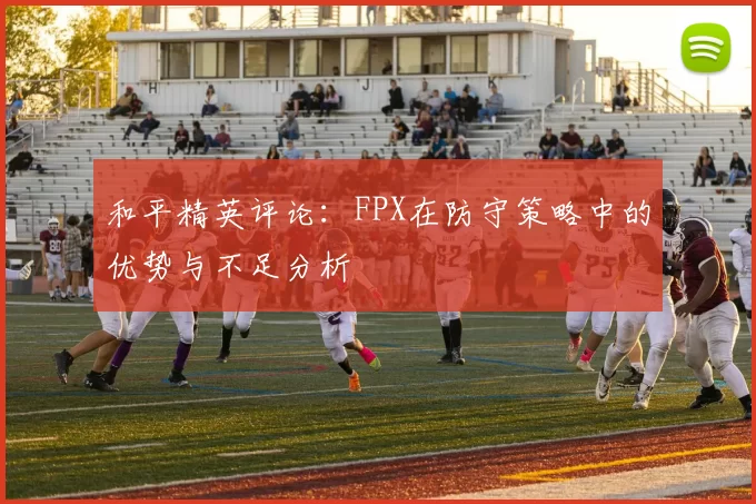 和平精英评论:FPX在防守策略中的优势与不足分析