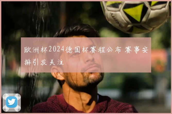 欧洲杯2024德国杯赛程公布 赛事安排引发关注