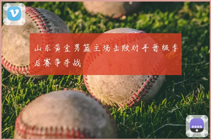 山东黄金男篮主场击败对手晋级季后赛争夺战