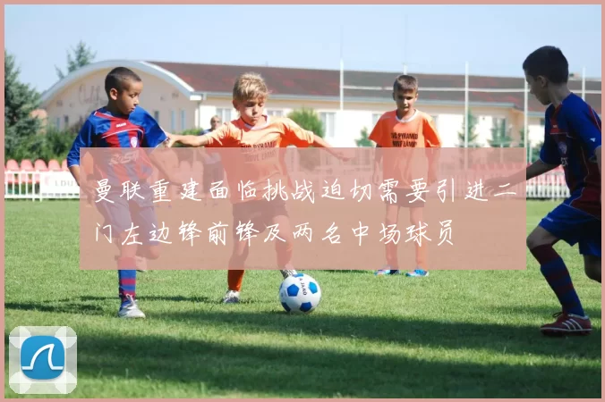 曼联重建面临挑战迫切需要引进二门左边锋前锋及两名中场球员