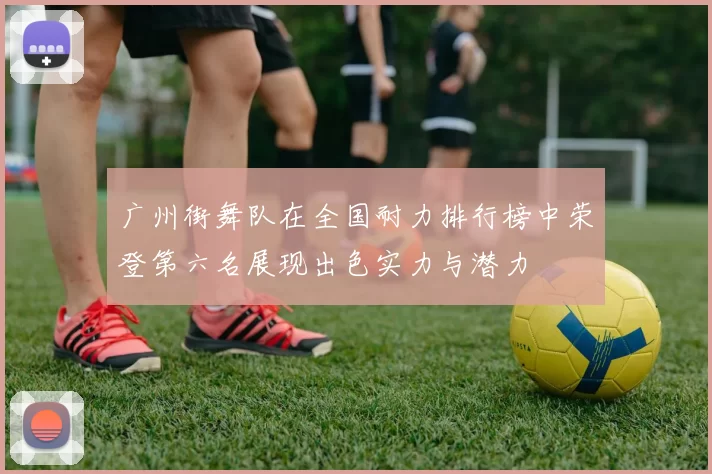 广州街舞队在全国耐力排行榜中荣登第六名展现出色实力与潜力