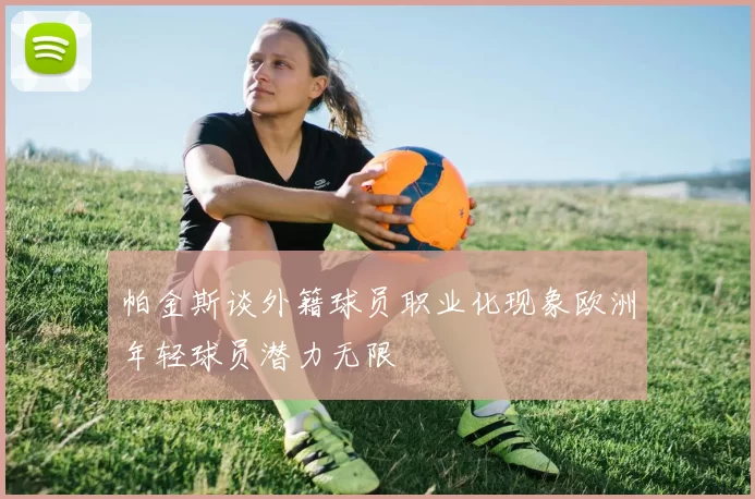 帕金斯谈外籍球员职业化现象欧洲年轻球员潜力无限