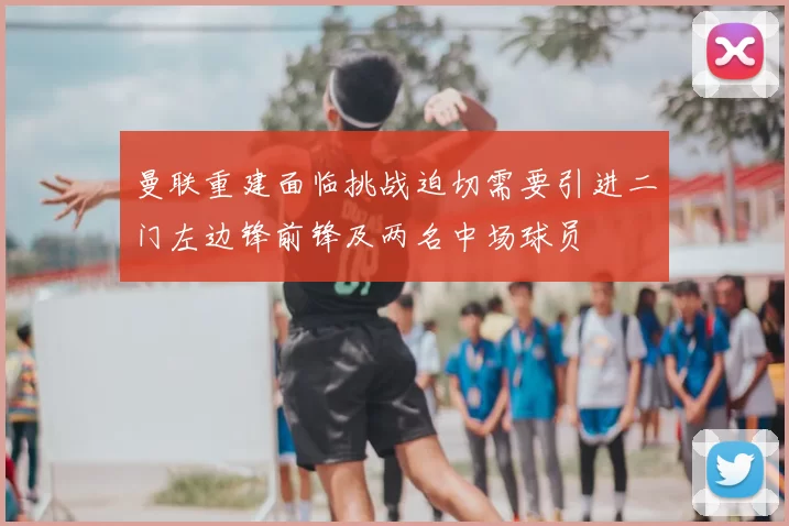 曼联重建面临挑战迫切需要引进二门左边锋前锋及两名中场球员