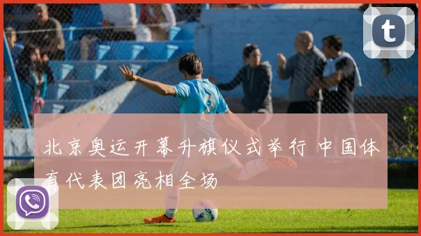 北京奥运开幕升旗仪式举行 中国体育代表团亮相全场