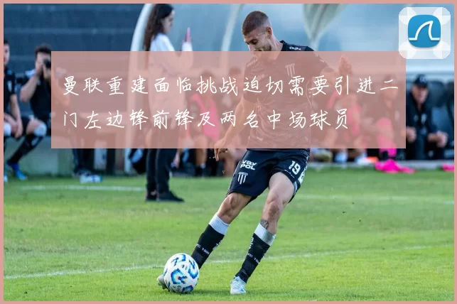 曼联重建面临挑战迫切需要引进二门左边锋前锋及两名中场球员