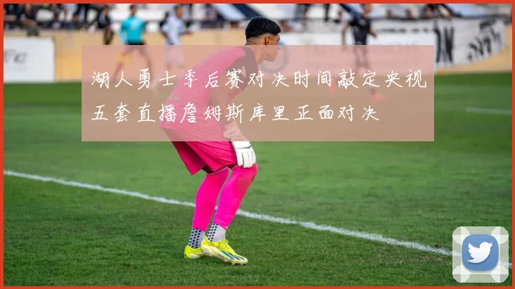 湖人勇士季后赛对决时间敲定央视五套直播詹姆斯库里正面对决