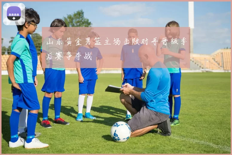 山东黄金男篮主场击败对手晋级季后赛争夺战
