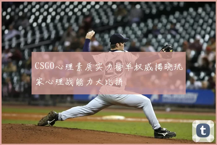 CSGO心理素质实力榜单权威揭晓玩家心理战能力大比拼