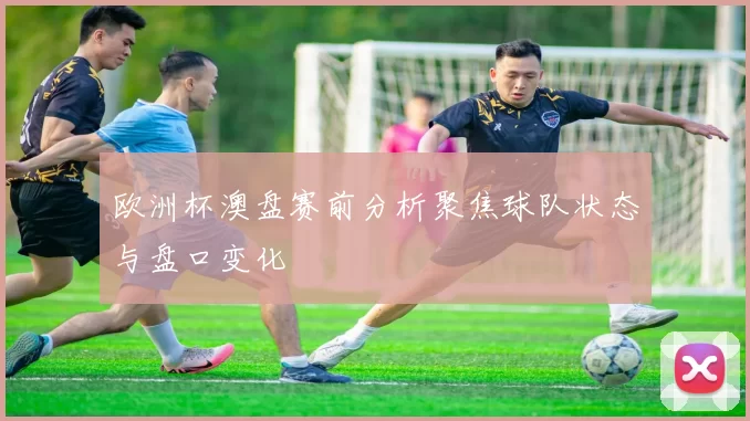 欧洲杯澳盘赛前分析聚焦球队状态与盘口变化