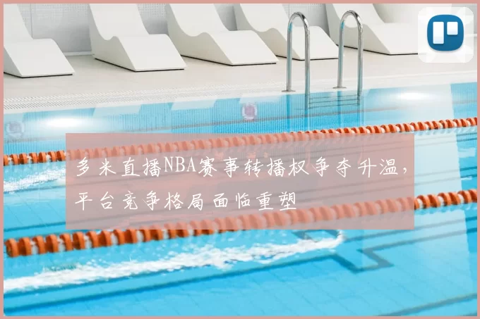 多米直播NBA赛事转播权争夺升温，平台竞争格局面临重塑