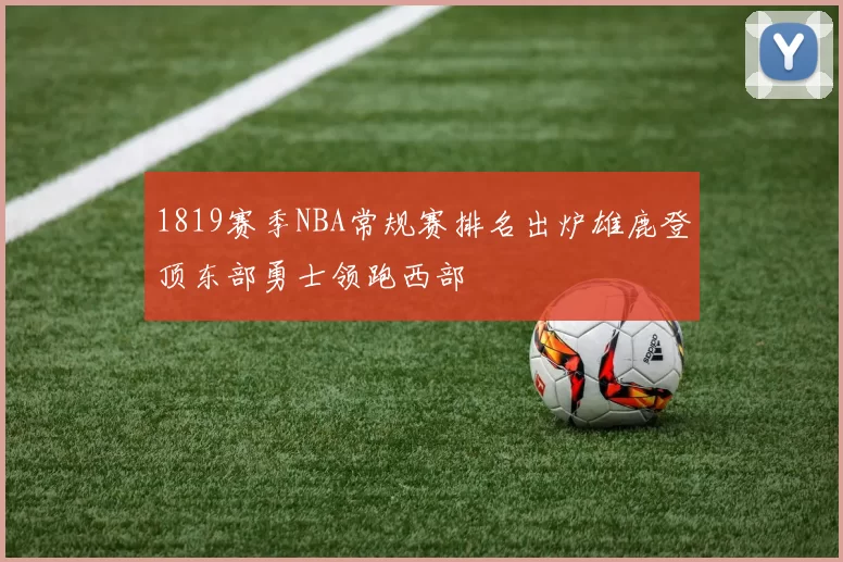 1819赛季NBA常规赛排名出炉雄鹿登顶东部勇士领跑西部