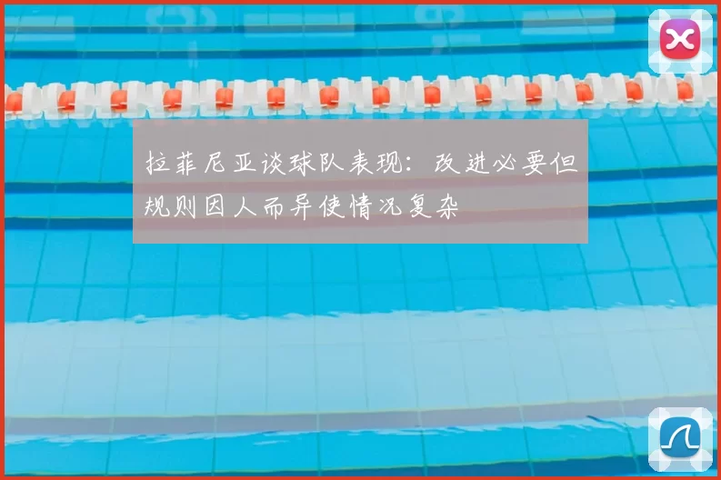 拉菲尼亚谈球队表现：改进必要但规则因人而异使情况复杂