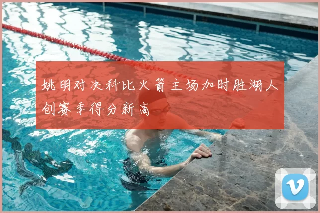 姚明对决科比火箭主场加时胜湖人创赛季得分新高
