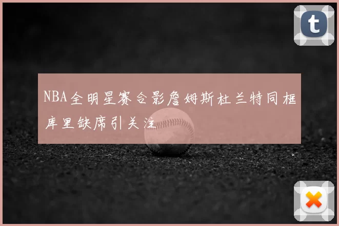 NBA全明星赛合影詹姆斯杜兰特同框库里缺席引关注