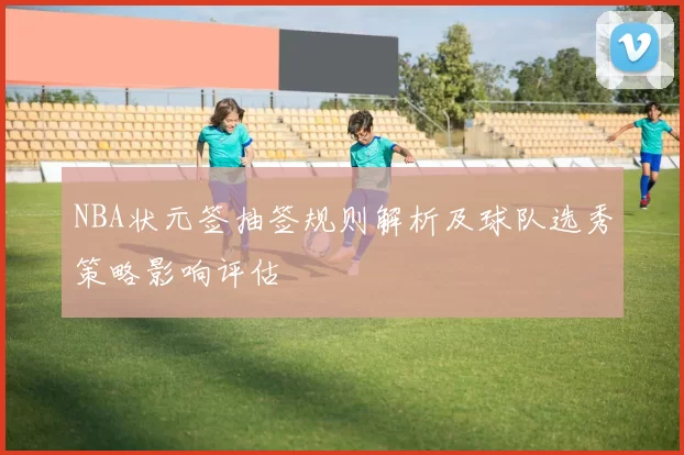 NBA状元签抽签规则解析及球队选秀策略影响评估