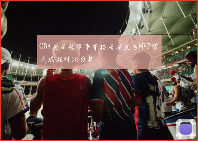 CBA历届冠军争夺格局演变与MVP得主成就对比分析