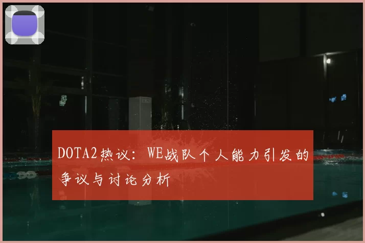 DOTA2热议：WE战队个人能力引发的争议与讨论分析