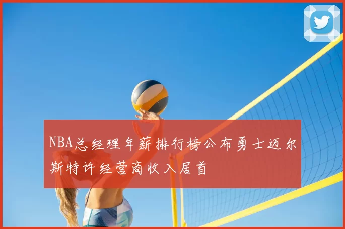 NBA总经理年薪排行榜公布勇士迈尔斯特许经营商收入居首