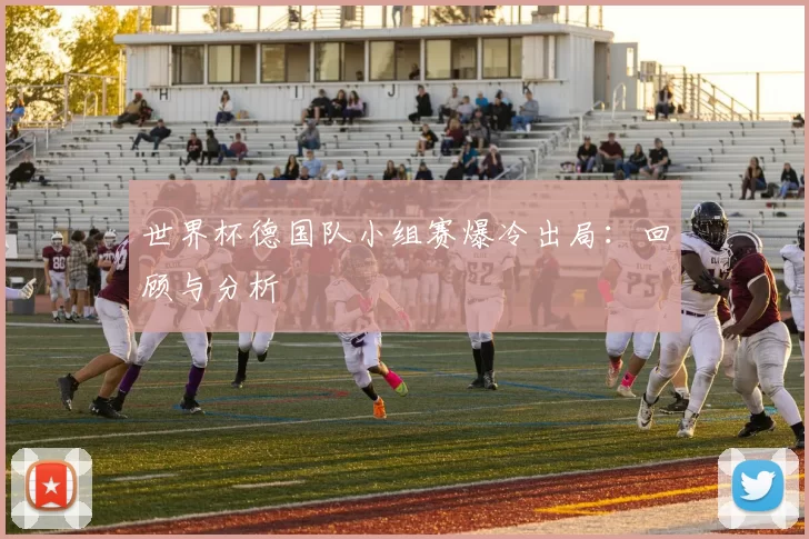 世界杯德国队小组赛爆冷出局：回顾与分析