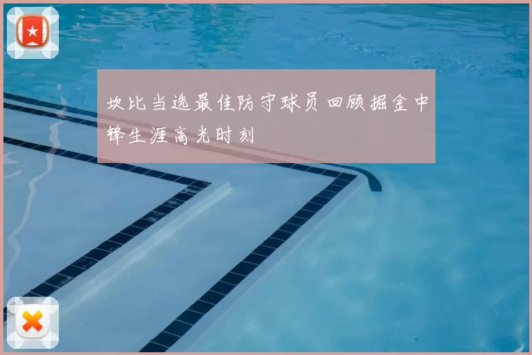 坎比当选最佳防守球员回顾掘金中锋生涯高光时刻