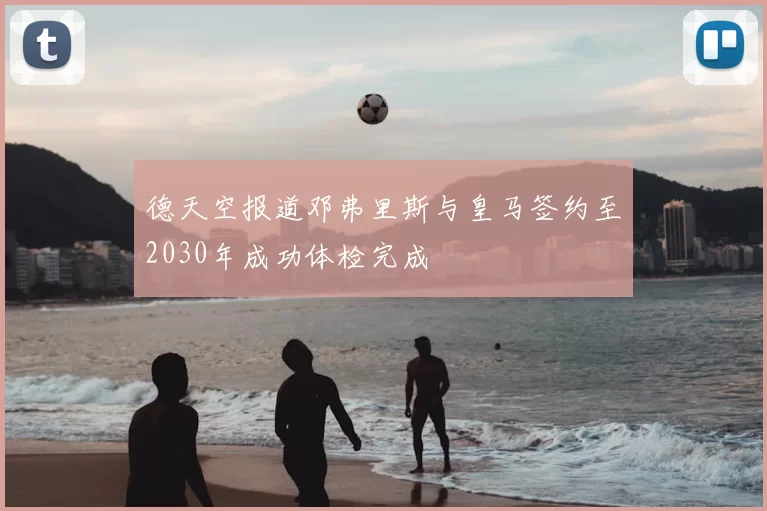 德天空报道邓弗里斯与皇马签约至2030年成功体检完成