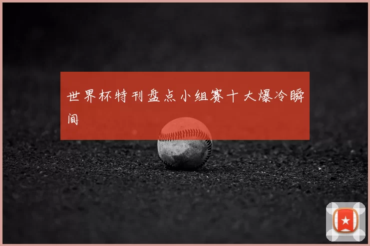 世界杯特刊盘点小组赛十大爆冷瞬间