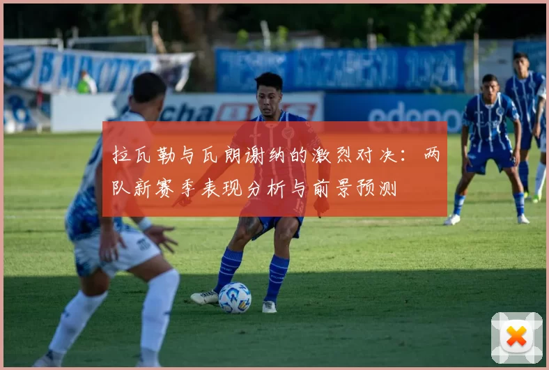 拉瓦勒与瓦朗谢纳的激烈对决：两队新赛季表现分析与前景预测