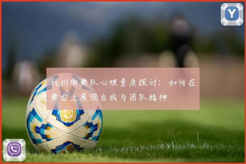 杭州街舞队心理素质探讨：如何在舞台上展现自我与团队精神