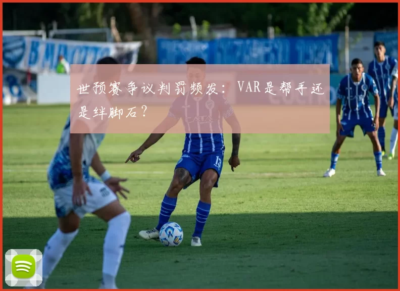 世预赛争议判罚频发：VAR是帮手还是绊脚石？