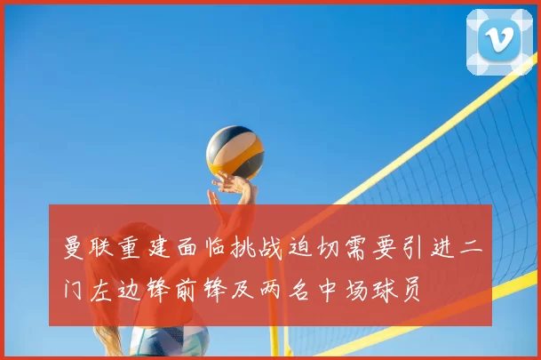 曼联重建面临挑战迫切需要引进二门左边锋前锋及两名中场球员