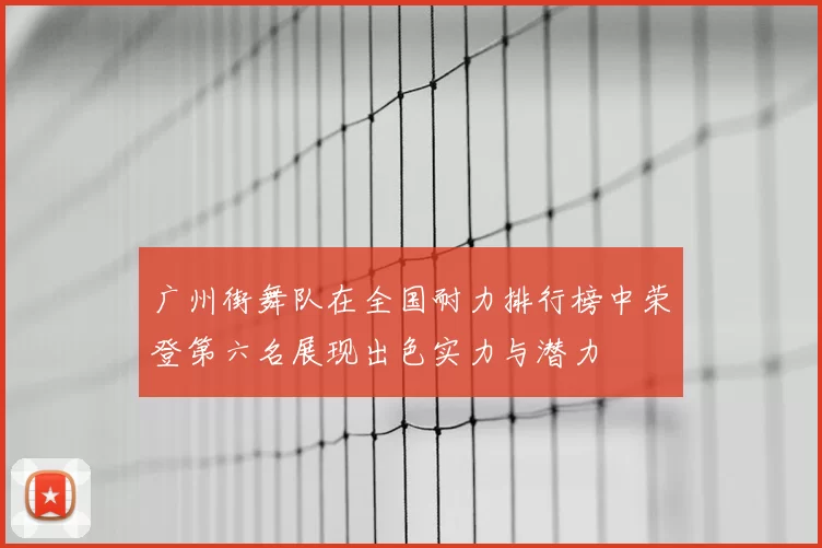 广州街舞队在全国耐力排行榜中荣登第六名展现出色实力与潜力