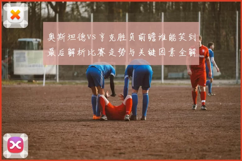 奥斯坦德vs亨克胜负前瞻谁能笑到最后解析比赛走势与关键因素全解