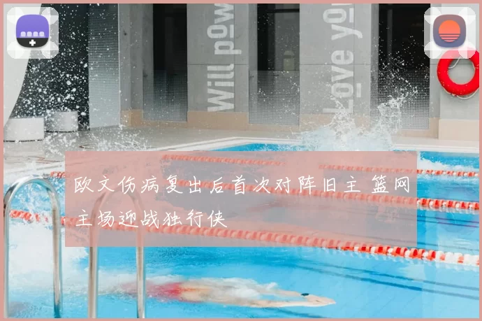 欧文伤病复出后首次对阵旧主 篮网主场迎战独行侠