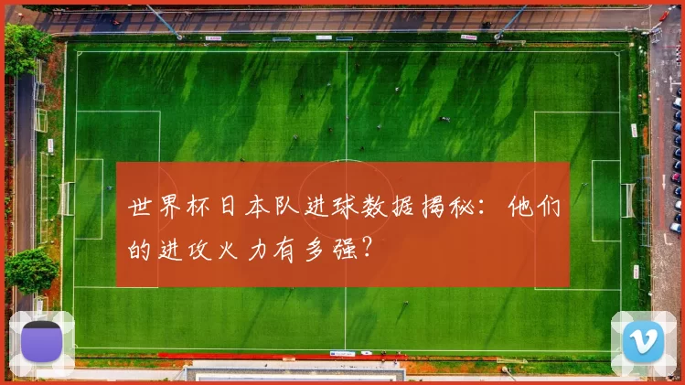 世界杯日本队进球数据揭秘：他们的进攻火力有多强？