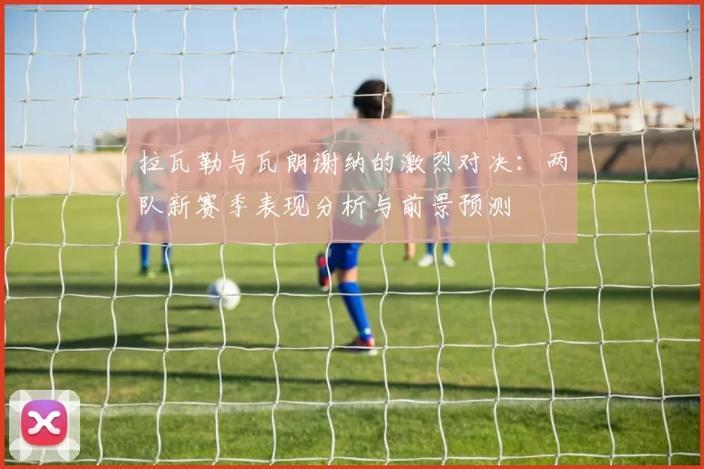 拉瓦勒与瓦朗谢纳的激烈对决：两队新赛季表现分析与前景预测