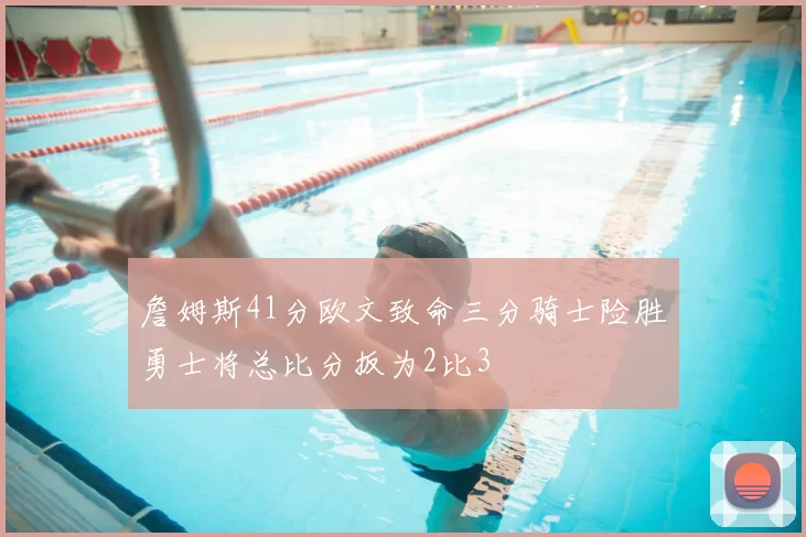 詹姆斯41分欧文致命三分骑士险胜勇士将总比分扳为2比3