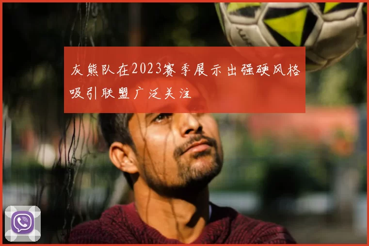 灰熊队在2023赛季展示出强硬风格吸引联盟广泛关注