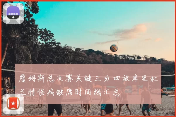 詹姆斯总决赛关键三分回放库里杜兰特伤病缺席时间线汇总