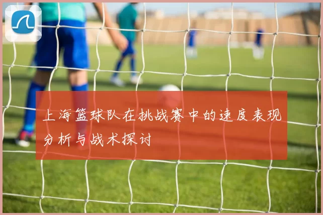上海篮球队在挑战赛中的速度表现分析与战术探讨