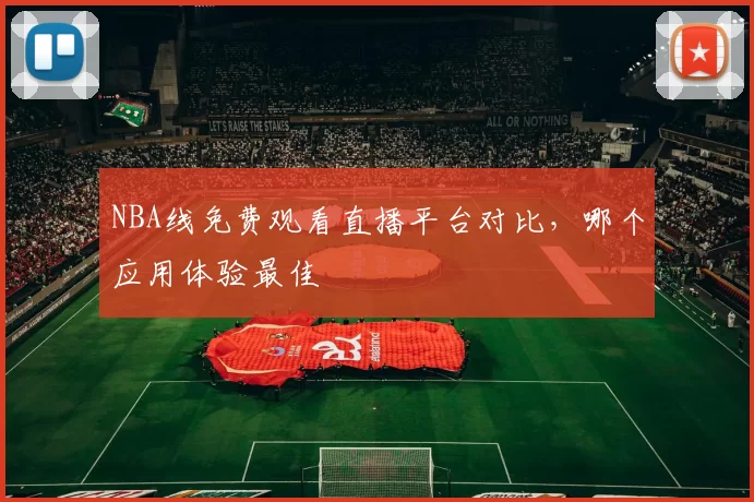 NBA线免费观看直播平台对比，哪个应用体验最佳