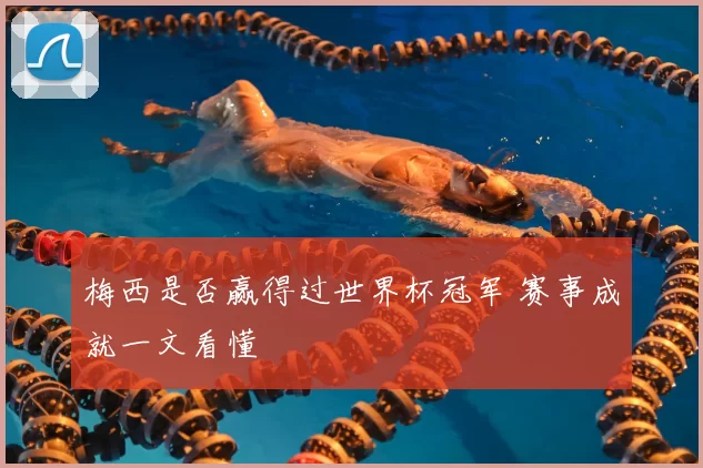 梅西是否赢得过世界杯冠军 赛事成就一文看懂