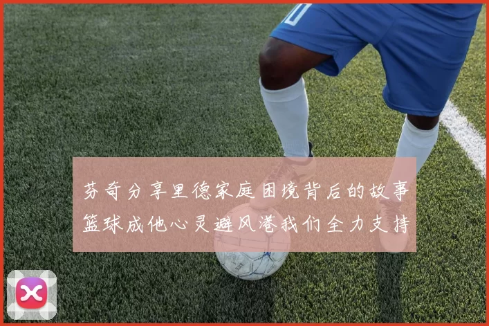 芬奇分享里德家庭困境背后的故事篮球成他心灵避风港我们全力支持与陪伴