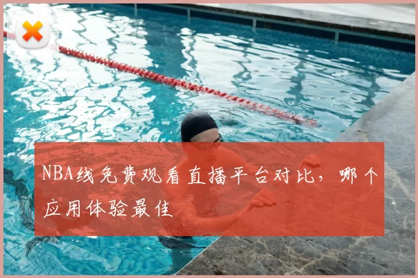 NBA线免费观看直播平台对比,哪个应用体验最佳