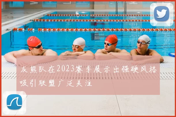 灰熊队在2023赛季展示出强硬风格吸引联盟广泛关注