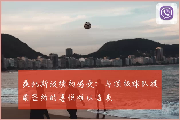 桑托斯谈续约感受：与顶级球队提前签约的喜悦难以言表