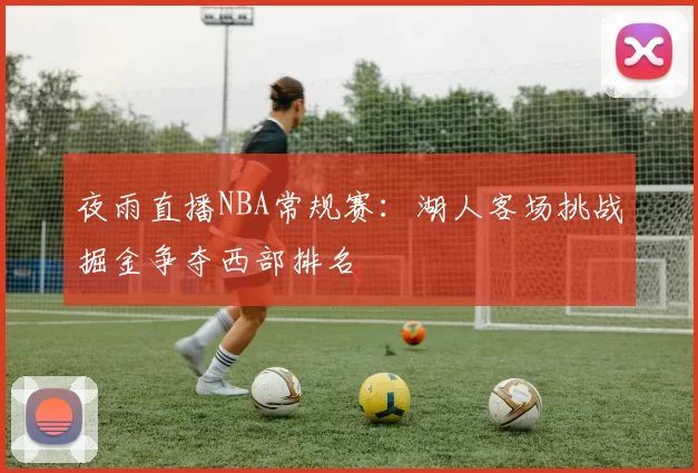 夜雨直播NBA常规赛：湖人客场挑战掘金争夺西部排名